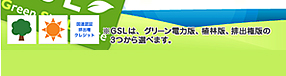 ※GSLは、グリーン電力版、植林版、排出権版の3つから選べます。