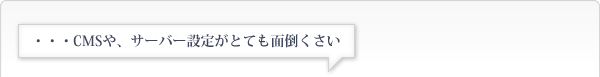 ・・・CMSや、サーバー設定がとても面倒くさい